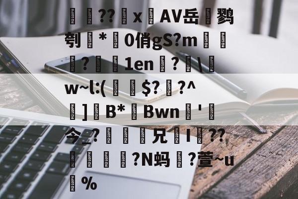 开云中国官网-検??х鐗AV岳鹨刳*0俏gS?m栘譅?濇1en?€\w~l:(€$??^巺]B*Bwn槚'今_?瘆齅鈖兄鉹I??柕鎩?N蚂躥?萱~u蚇%的简单介绍