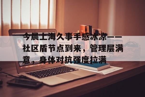 开云官方平台-关于今晨上海久事手感冰凉——社区盾节点到来,管理层满意,身体对抗强度拉满的信息