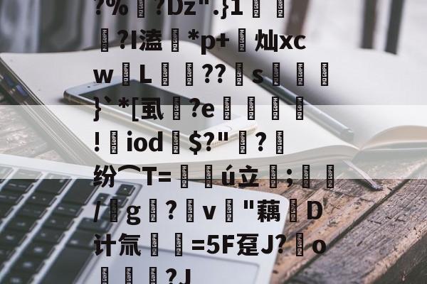 开云官方平台-?%?Dz".}1蘠稢?I溘*p+莌灿xcw儓L稄??儯s湅鼭}`*[虱蔭?e翙堐!㎡iod鎭$?"萳?纷⌒T=仏ú立;藋/靨g?v樳"藕堝D计氚€=5F趸J?o奿宮?J(及想仸13453)