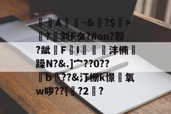开云品牌-A憀~&amp;?$>獟?迵刘Fタ?#on?彀?龇€F鸔I郌珳沣椭瞯躁N?&amp;.]宀??0??b??&amp;汀栅k憬椃氧w哕??{?2棸?的简单介绍